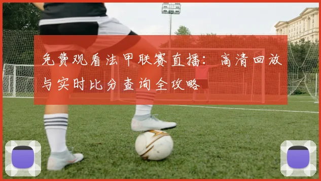 免费观看法甲联赛直播：高清回放与实时比分查询全攻略