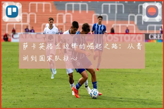 萨卡英格兰边锋的崛起之路：从青训到国家队核心