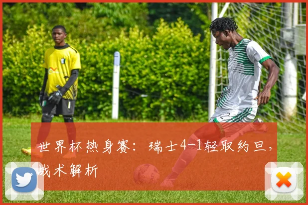 世界杯热身赛：瑞士4-1轻取约旦，战术解析