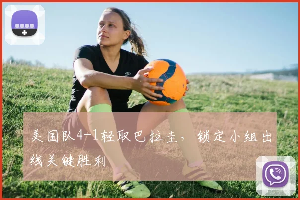 美国队4-1轻取巴拉圭，锁定小组出线关键胜利