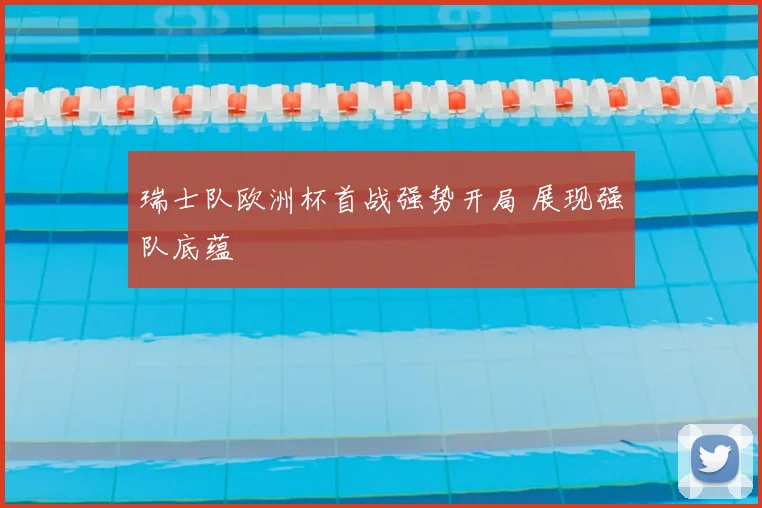 瑞士队欧洲杯首战强势开局 展现强队底蕴