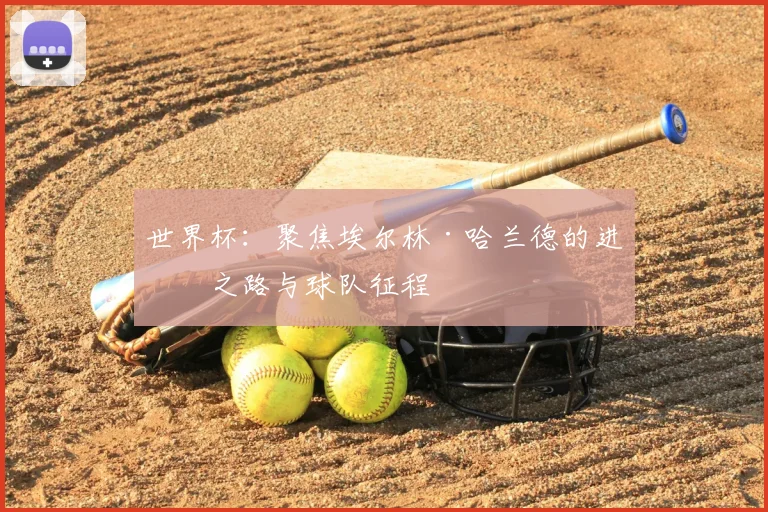 世界杯：聚焦埃尔林·哈兰德的进球之路与球队征程