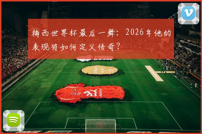 梅西世界杯最后一舞：2026年他的表现将如何定义传奇？