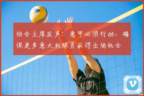协会主席发声：意甲必须行动，确保更多意大利球员获得出场机会