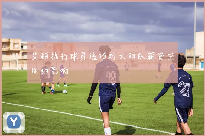 艾顿执行球员选项对太阳队薪资空间的影响