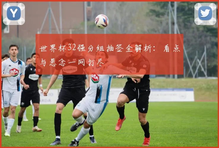 世界杯32强分组抽签全解析：看点与悬念一网打尽