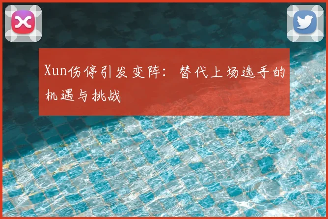 Xun伤停引发变阵：替代上场选手的机遇与挑战