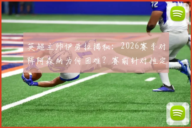 英超主帅伊劳拉揭秘：2026赛季对阵阿森纳为何困难？赛前针对性定位球部署要点详解