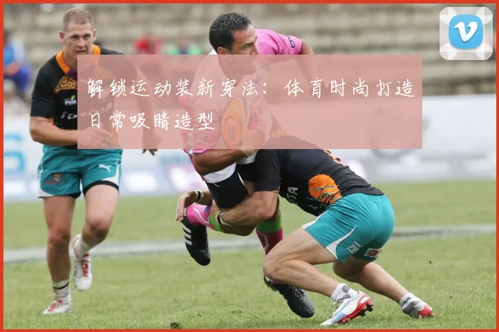 解锁运动装新穿法：体育时尚打造日常吸睛造型