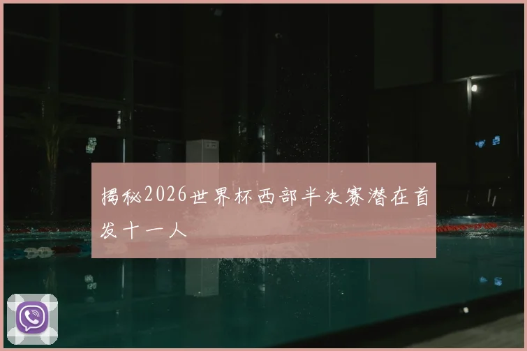揭秘2026世界杯西部半决赛潜在首发十一人