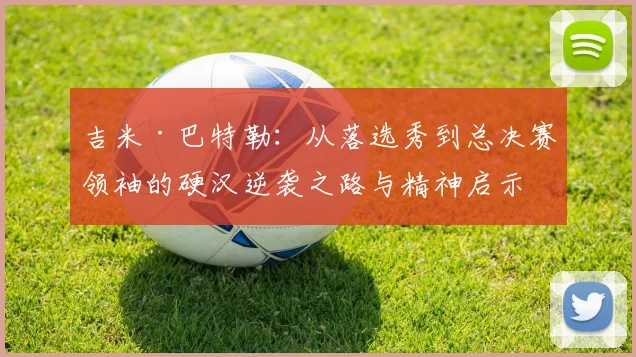 吉米·巴特勒：从落选秀到总决赛领袖的硬汉逆袭之路与精神启示