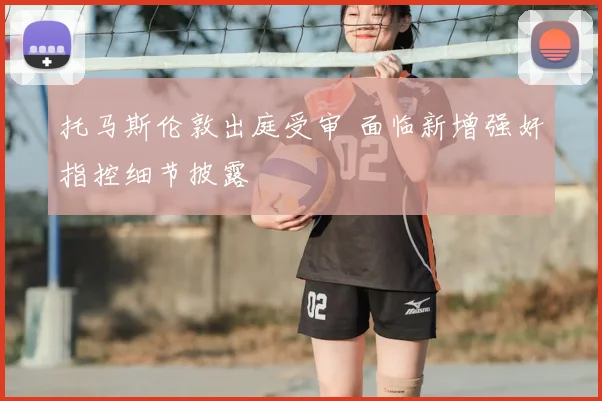 托马斯伦敦出庭受审 面临新增强奸指控细节披露