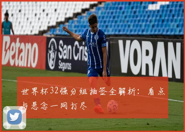世界杯32强分组抽签全解析:看点与悬念一网打尽