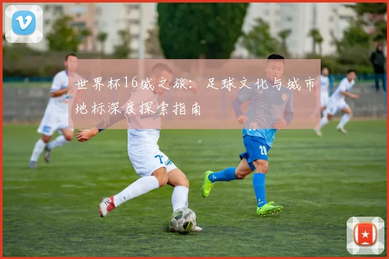 世界杯16城之旅：足球文化与城市地标深度探索指南