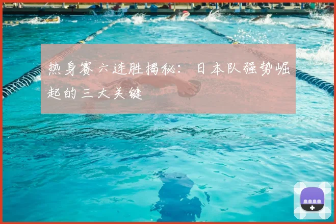热身赛六连胜揭秘:日本队强势崛起的三大关键
