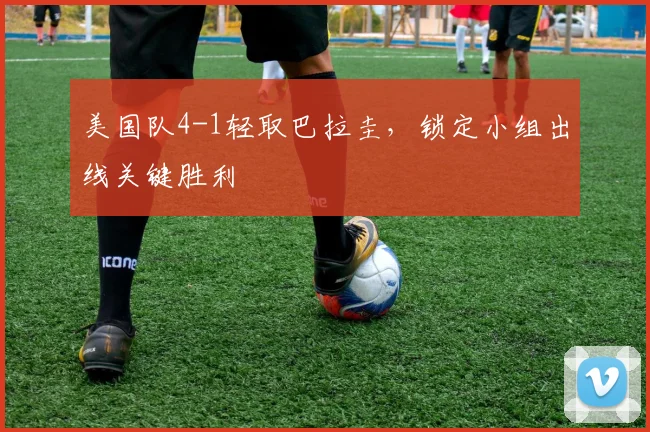 美国队4-1轻取巴拉圭，锁定小组出线关键胜利