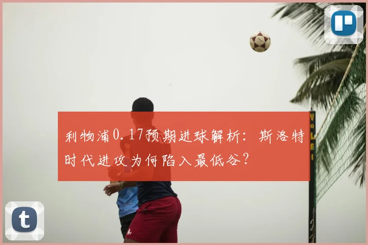 利物浦0.17预期进球解析：斯洛特时代进攻为何陷入最低谷？