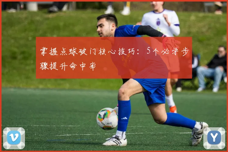 掌握点球破门核心技巧：5个必学步骤提升命中率