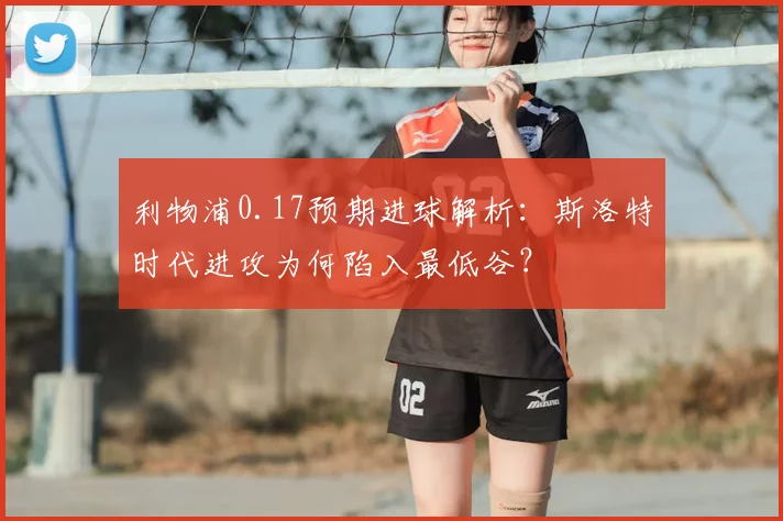利物浦0.17预期进球解析：斯洛特时代进攻为何陷入最低谷？