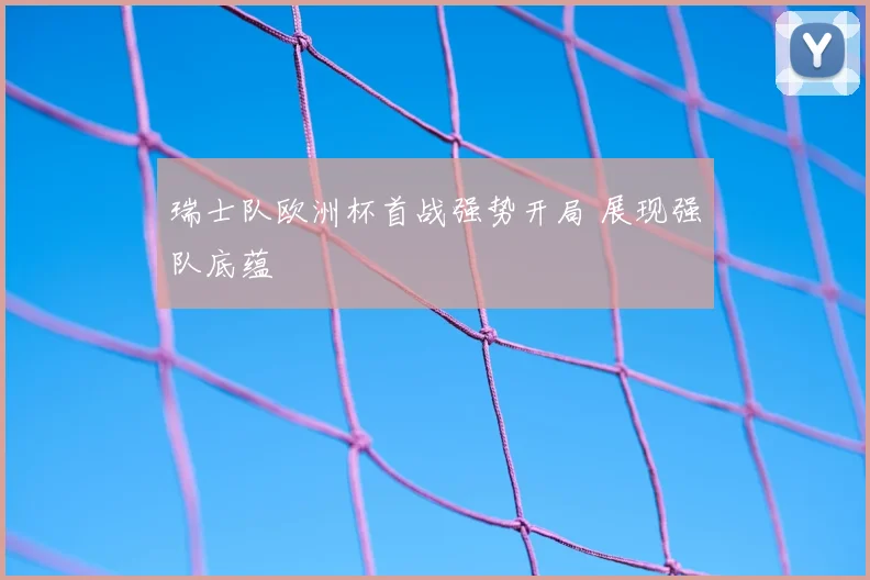 瑞士队欧洲杯首战强势开局 展现强队底蕴