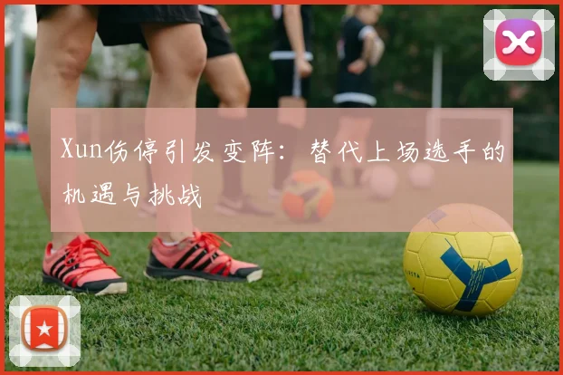 Xun伤停引发变阵:替代上场选手的机遇与挑战