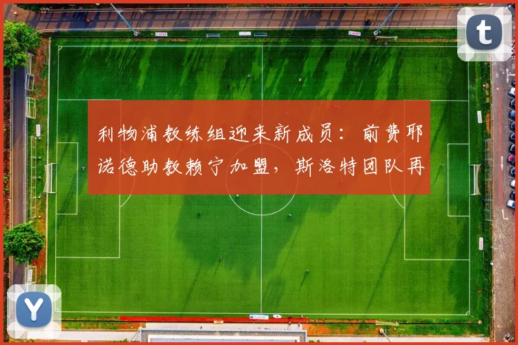 利物浦教练组迎来新成员：前费耶诺德助教赖宁加盟，斯洛特团队再添强援