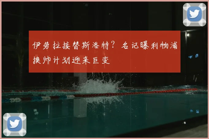 伊劳拉接替斯洛特？名记曝利物浦换帅计划迎来巨变